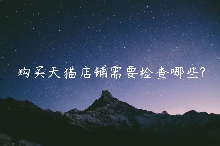 購(gòu)買(mǎi)天貓店鋪需要檢查哪些?